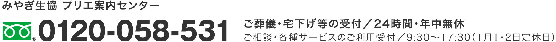 みやぎ生協 プリエ案内センター
0120-058-531
ご葬儀・宅下げ等の受付／24時間・年中無休
ご相談・付帯サービス等の受付／9:30～17:30（1月1・2日定休日）